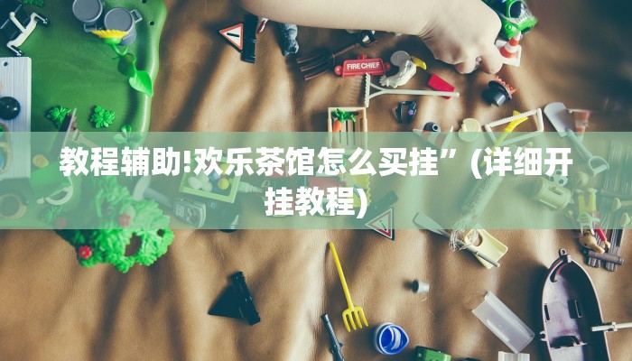 教程辅助!欢乐茶馆怎么买挂”(详细开挂教程)