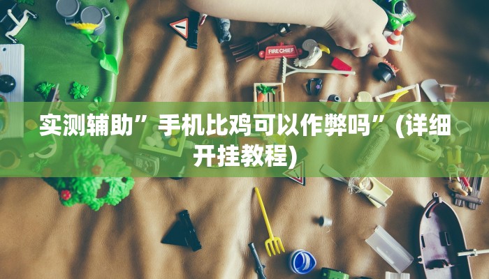 实测辅助”手机比鸡可以作弊吗”(详细开挂教程)