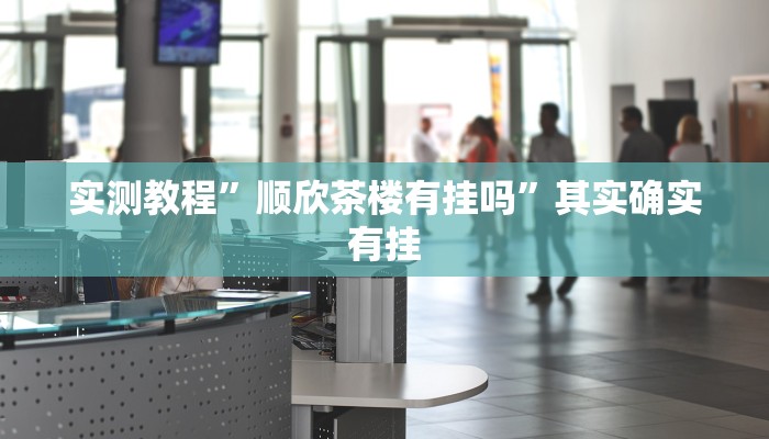 实测教程”顺欣茶楼有挂吗”其实确实有挂