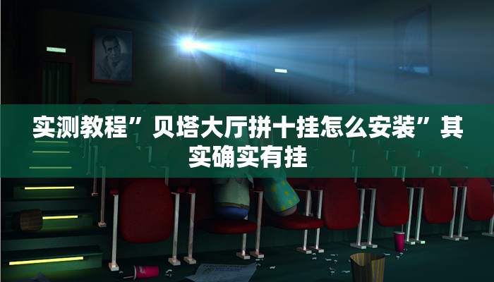 实测教程”贝塔大厅拼十挂怎么安装”其实确实有挂