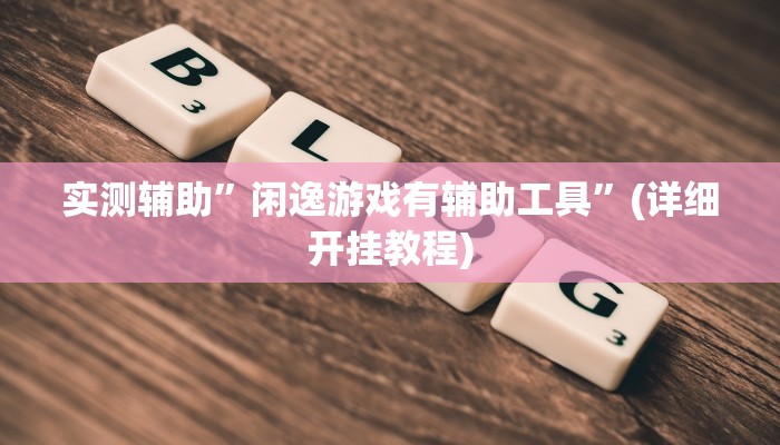 实测辅助”闲逸游戏有辅助工具”(详细开挂教程)