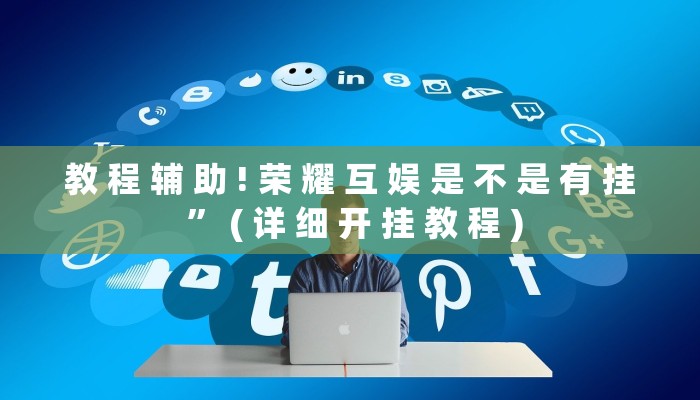 教 程 辅 助 ! 荣 耀 互 娱 是 不 是 有 挂 ” ( 详 细 开 挂 教 程 )