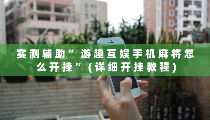 实 测 辅 助 ” 游 趣 互 娱 手 机 麻 将 怎 么 开 挂 ” ( 详 细 开 挂 教 程 )