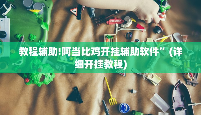 教程辅助!阿当比鸡开挂辅助软件”(详细开挂教程)
