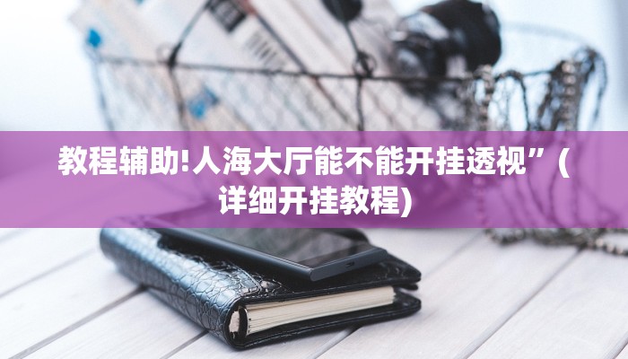 教程辅助!人海大厅能不能开挂透视”(详细开挂教程)