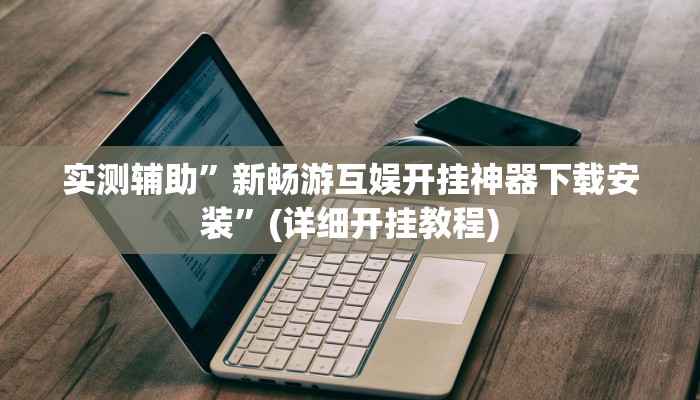 实测辅助”新畅游互娱开挂神器下载安装”(详细开挂教程)