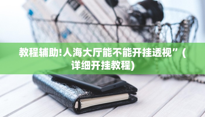 教程辅助!人海大厅能不能开挂透视”(详细开挂教程)