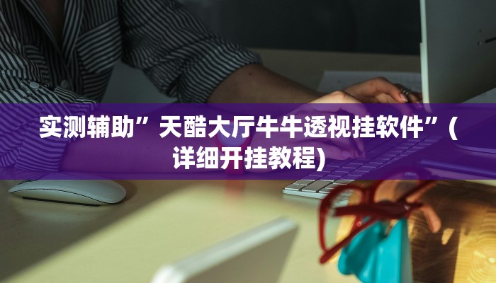 实测辅助”天酷大厅牛牛透视挂软件”(详细开挂教程)
