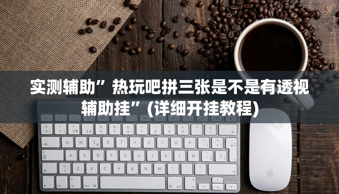实测辅助”热玩吧拼三张是不是有透视辅助挂”(详细开挂教程)