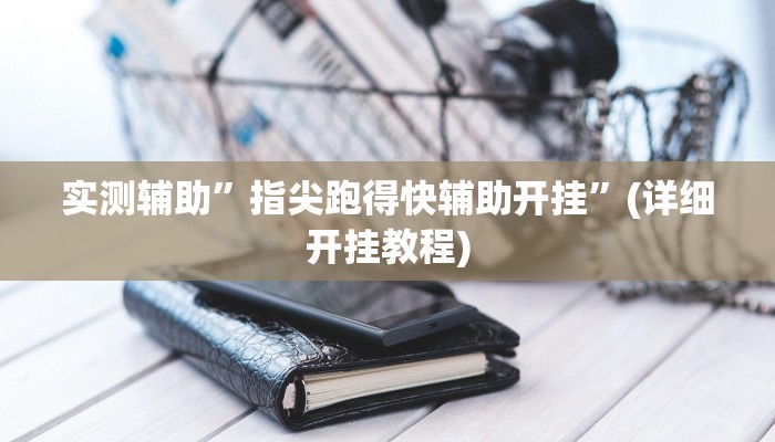 实测辅助”指尖跑得快辅助开挂”(详细开挂教程)