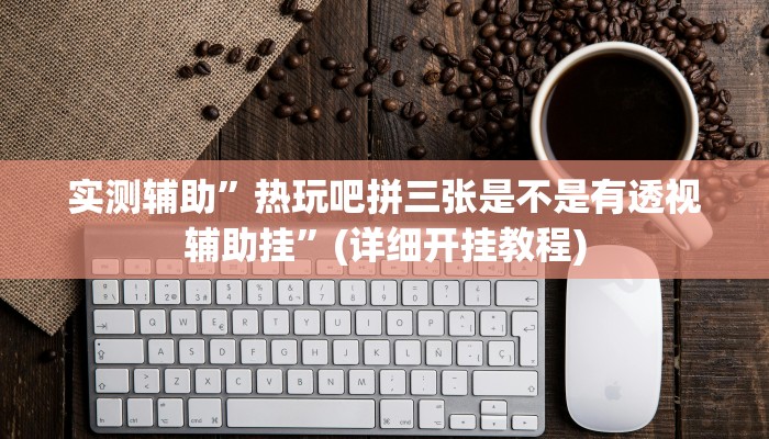 实测辅助”热玩吧拼三张是不是有透视辅助挂”(详细开挂教程)