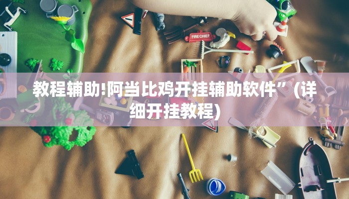 教程辅助!阿当比鸡开挂辅助软件”(详细开挂教程)