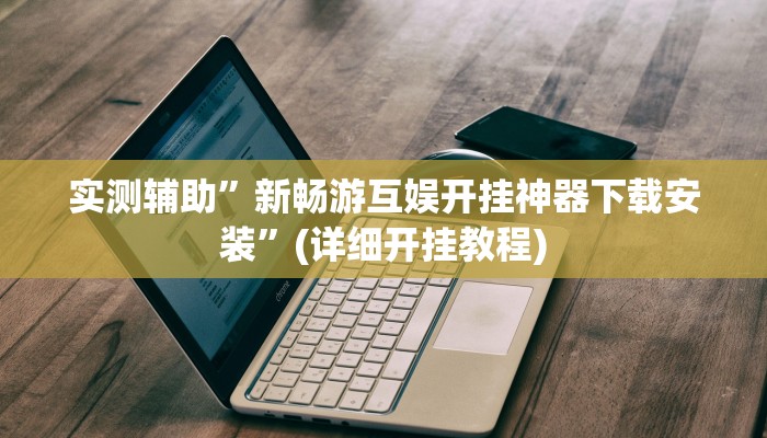 实测辅助”新畅游互娱开挂神器下载安装”(详细开挂教程)