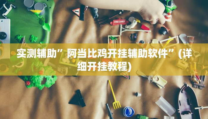 实测辅助”阿当比鸡开挂辅助软件”(详细开挂教程)