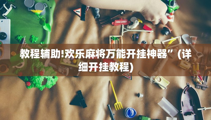 教程辅助!欢乐麻将万能开挂神器”(详细开挂教程)