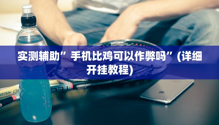 实测辅助”手机比鸡可以作弊吗”(详细开挂教程)