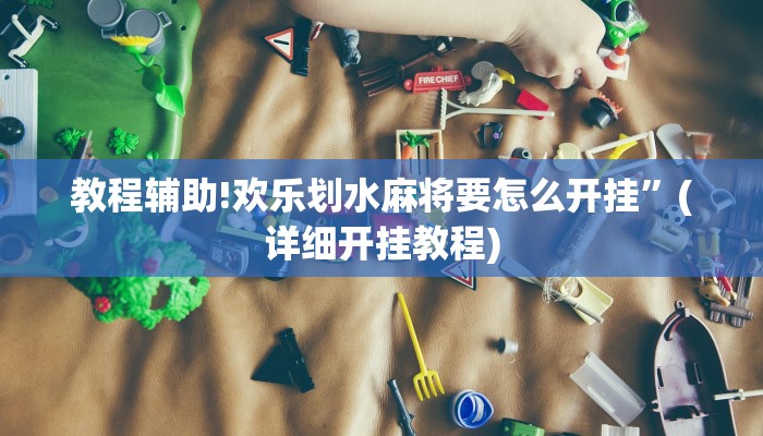 教程辅助!欢乐划水麻将要怎么开挂”(详细开挂教程)