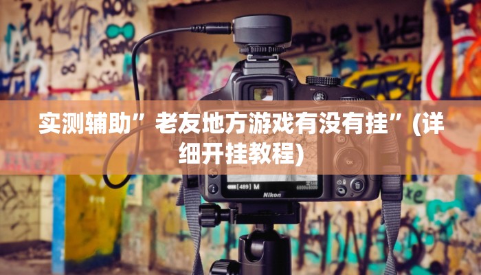 实测辅助”老友地方游戏有没有挂”(详细开挂教程)