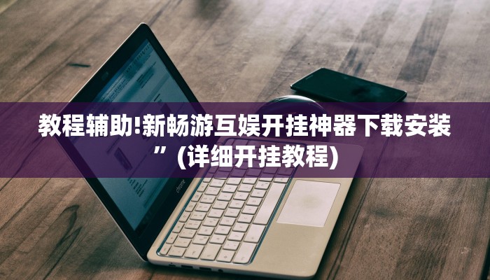 教程辅助!新畅游互娱开挂神器下载安装”(详细开挂教程)