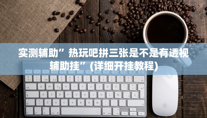 实测辅助”热玩吧拼三张是不是有透视辅助挂”(详细开挂教程)