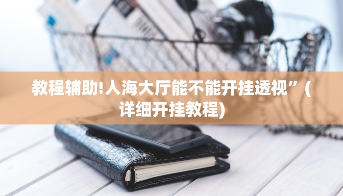 教程辅助!人海大厅能不能开挂透视”(详细开挂教程)