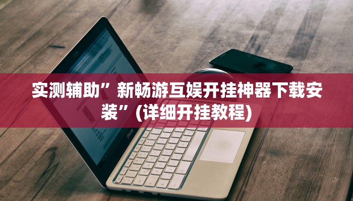 实测辅助”新畅游互娱开挂神器下载安装”(详细开挂教程)