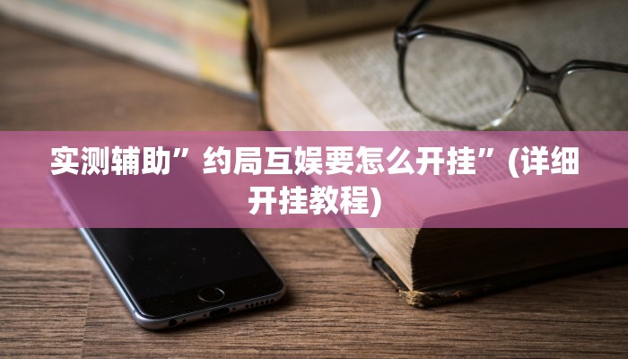 实测辅助”约局互娱要怎么开挂”(详细开挂教程)