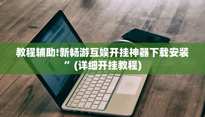 教程辅助!新畅游互娱开挂神器下载安装”(详细开挂教程)