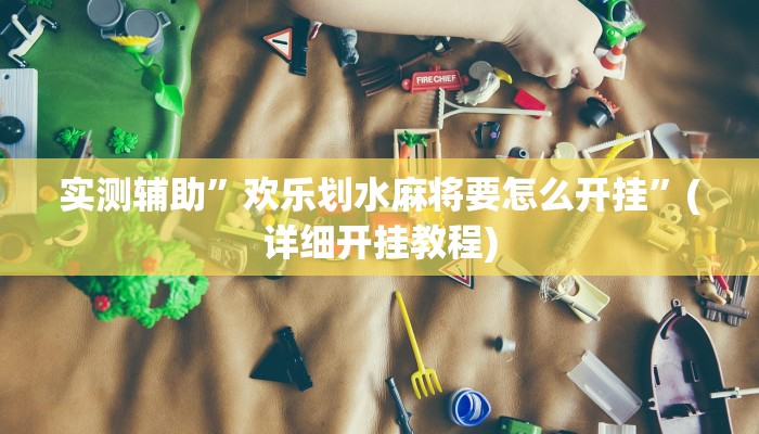 实测辅助”欢乐划水麻将要怎么开挂”(详细开挂教程)