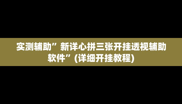 实测辅助”新详心拼三张开挂透视辅助软件”(详细开挂教程)