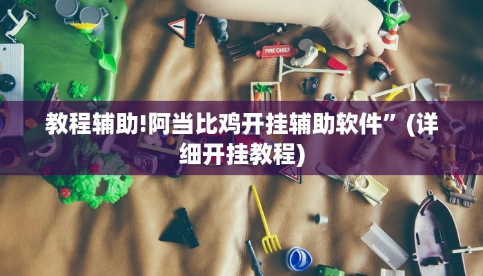 教程辅助!阿当比鸡开挂辅助软件”(详细开挂教程)