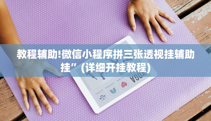 教程辅助!微信小程序拼三张透视挂辅助挂”(详细开挂教程)