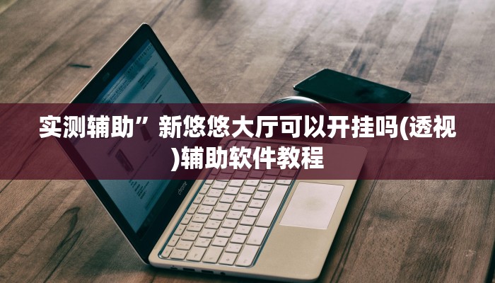 实测辅助”新悠悠大厅可以开挂吗(透视)辅助软件教程
